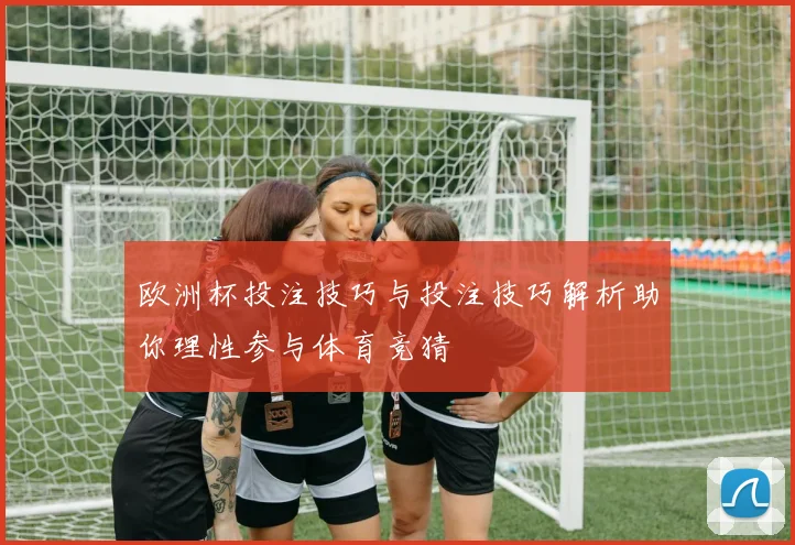 欧洲杯投注技巧与投注技巧解析助你理性参与体育竞猜