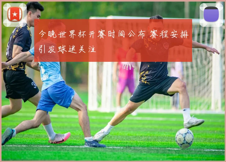 今晚世界杯开赛时间公布 赛程安排引发球迷关注