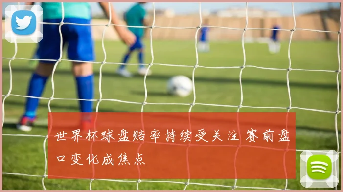 世界杯球盘赔率持续受关注 赛前盘口变化成焦点