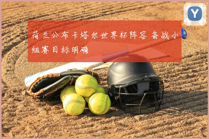 荷兰公布卡塔尔世界杯阵容 备战小组赛目标明确