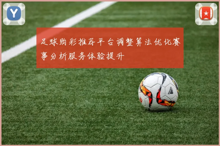 足球购彩推荐平台调整算法优化赛事分析服务体验提升