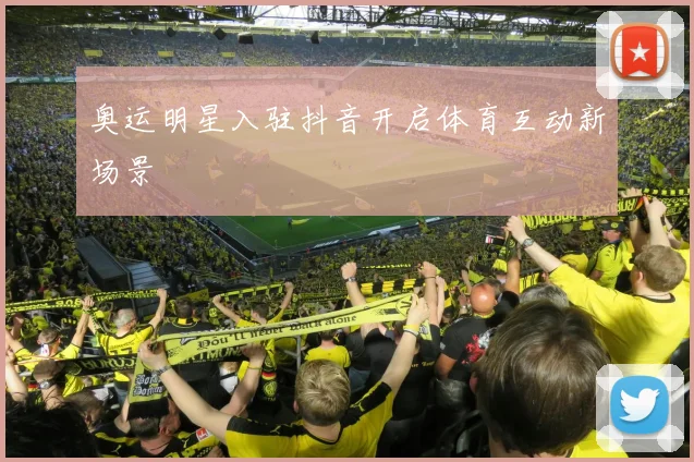 奥运明星入驻抖音开启体育互动新场景