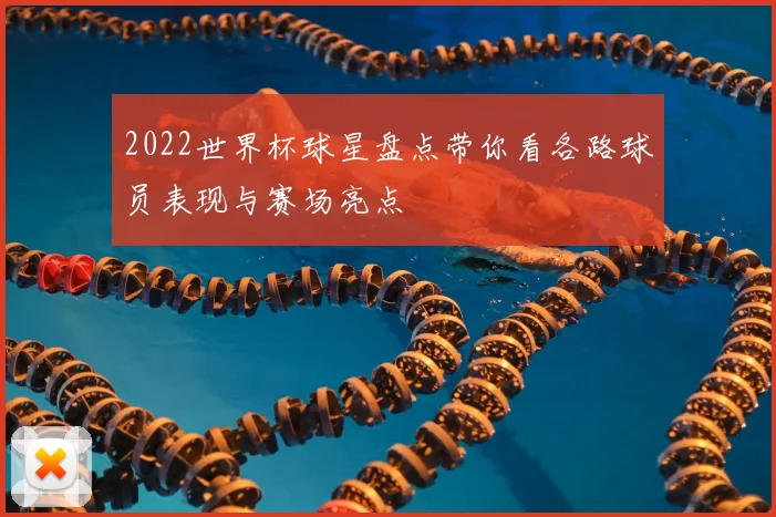 2022世界杯球星盘点带你看各路球员表现与赛场亮点