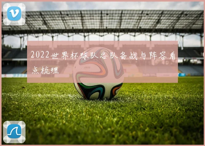 2022世界杯球队各队备战与阵容看点梳理