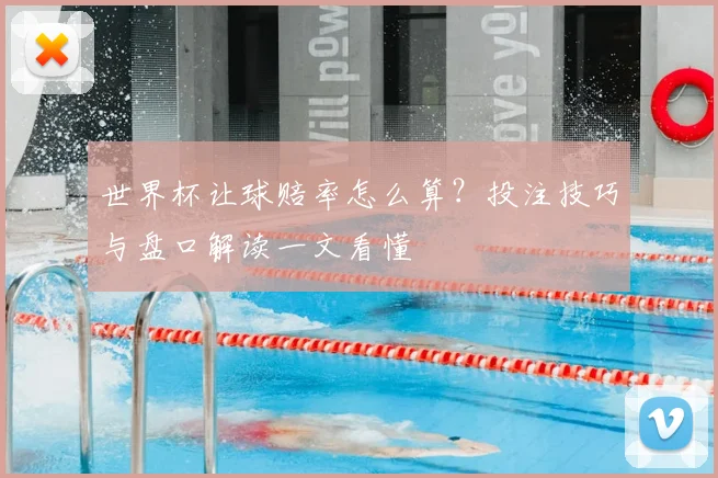 世界杯让球赔率怎么算？投注技巧与盘口解读一文看懂