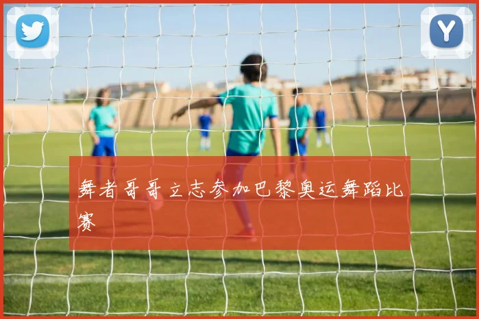舞者哥哥立志参加巴黎奥运舞蹈比赛