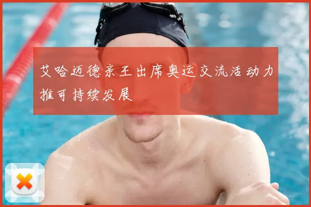 艾哈迈德亲王出席奥运交流活动力推可持续发展