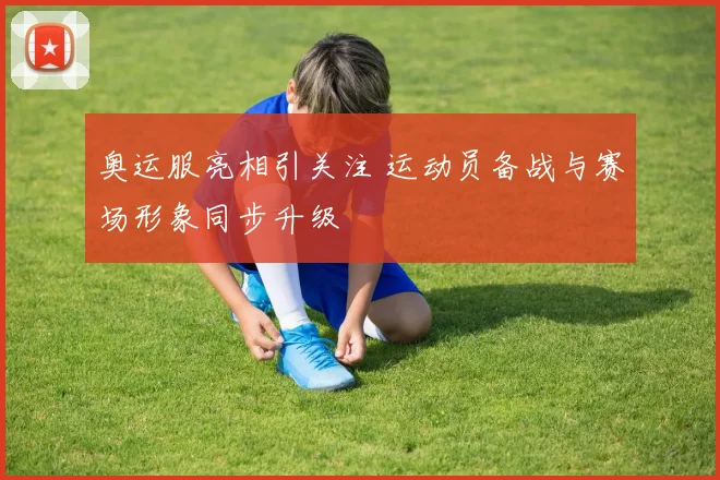 奥运服亮相引关注 运动员备战与赛场形象同步升级
