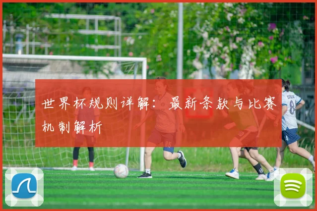世界杯规则详解:最新条款与比赛机制解析