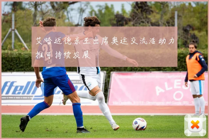 艾哈迈德亲王出席奥运交流活动力推可持续发展