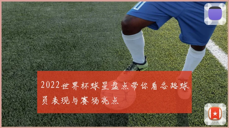 2022世界杯球星盘点带你看各路球员表现与赛场亮点