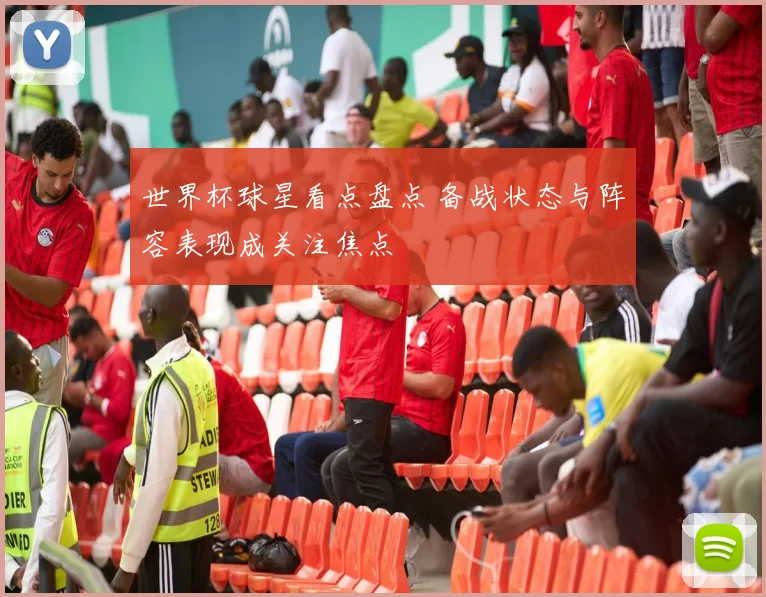 世界杯球星看点盘点 备战状态与阵容表现成关注焦点