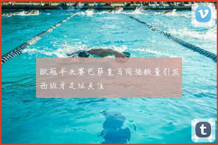欧冠半决赛巴萨皇马同场较量引发西班牙足坛关注
