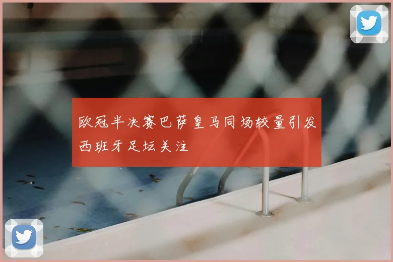 欧冠半决赛巴萨皇马同场较量引发西班牙足坛关注