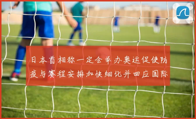 日本首相称一定会举办奥运促使防疫与赛程安排加快细化并回应国际关切