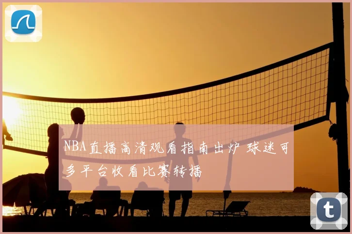 NBA直播高清观看指南出炉 球迷可多平台收看比赛转播