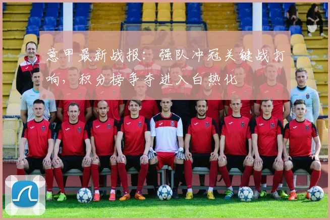 意甲最新战报:强队冲冠关键战打响,积分榜争夺进入白热化