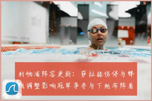 利物浦阵容更新:萨拉赫伤停与锋线调整影响冠军争夺与下轮布阵看点