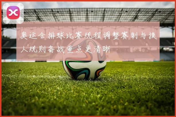 奥运会排球比赛规程调整赛制与换人规则备战重点更清晰