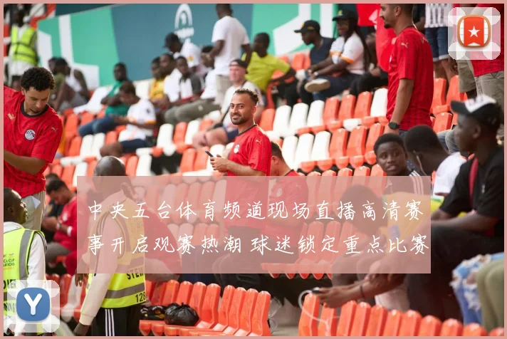 中央五台体育频道现场直播高清赛事开启观赛热潮 球迷锁定重点比赛看点尽显