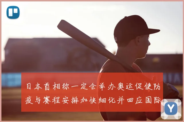 日本首相称一定会举办奥运促使防疫与赛程安排加快细化并回应国际关切