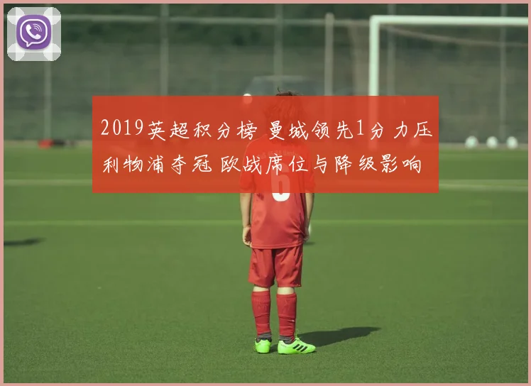 2019英超积分榜 曼城领先1分力压利物浦夺冠 欧战席位与降级影响