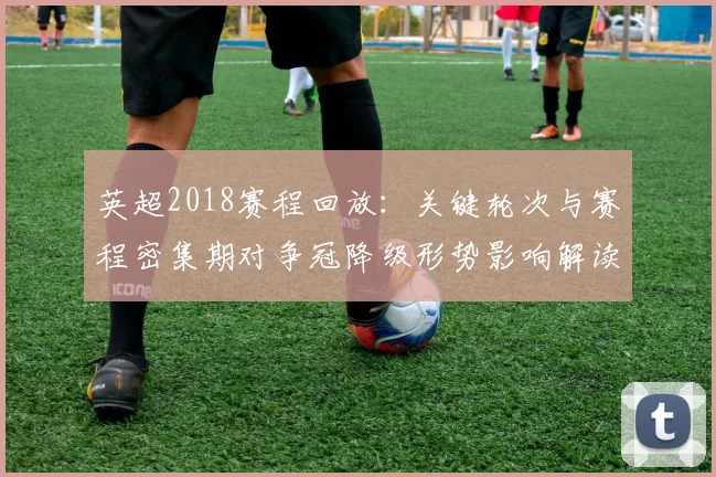 英超2018赛程回放:关键轮次与赛程密集期对争冠降级形势影响解读