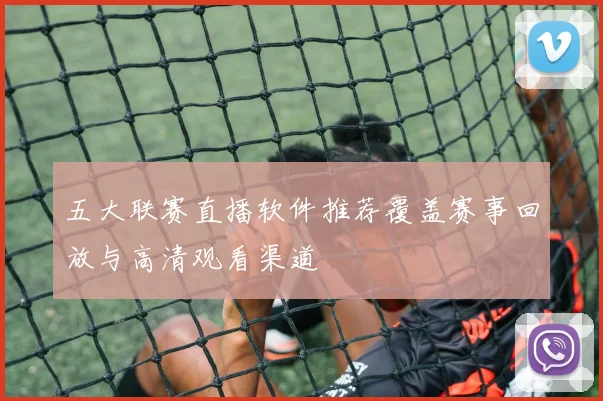 五大联赛直播软件推荐覆盖赛事回放与高清观看渠道