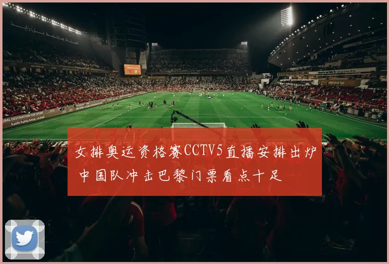 女排奥运资格赛CCTV5直播安排出炉 中国队冲击巴黎门票看点十足