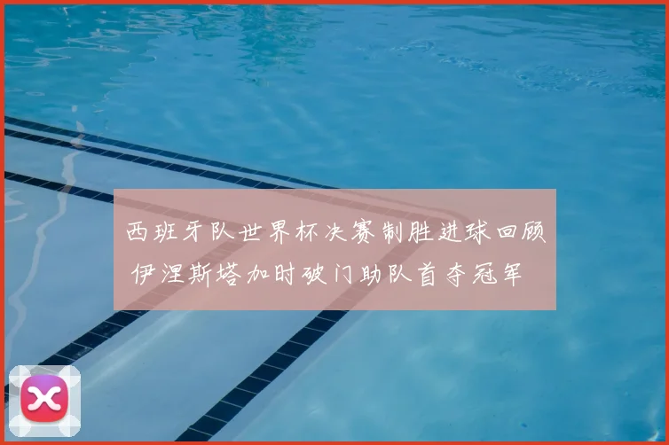 西班牙队世界杯决赛制胜进球回顾 伊涅斯塔加时破门助队首夺冠军