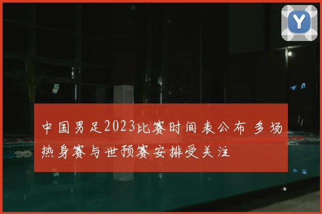 中国男足2023比赛时间表公布 多场热身赛与世预赛安排受关注