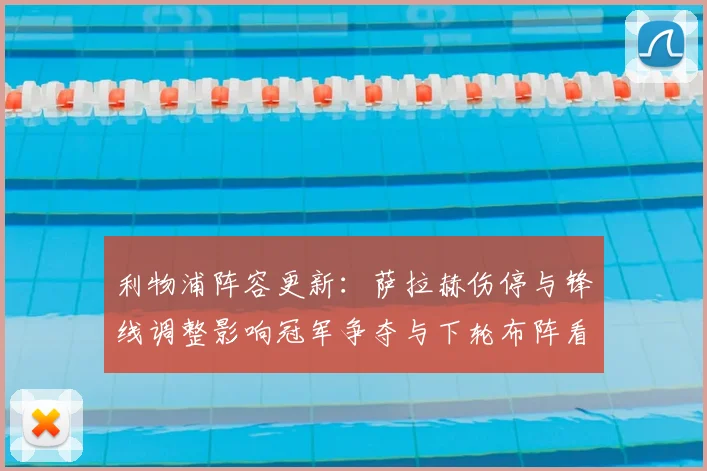 利物浦阵容更新:萨拉赫伤停与锋线调整影响冠军争夺与下轮布阵看点