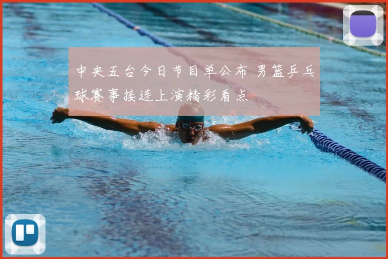 中央五台今日节目单公布 男篮乒乓球赛事接连上演精彩看点