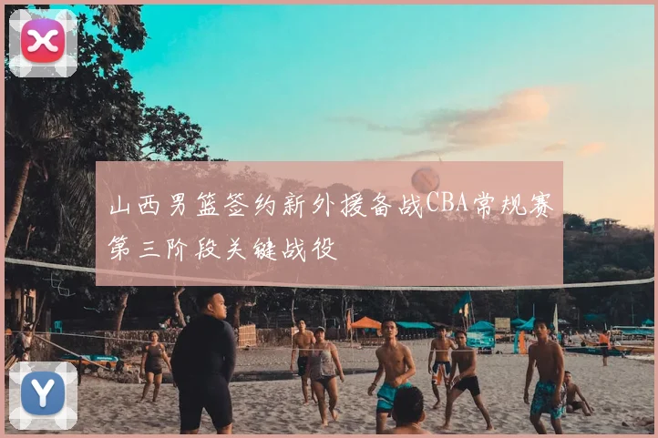 山西男篮签约新外援备战CBA常规赛第三阶段关键战役