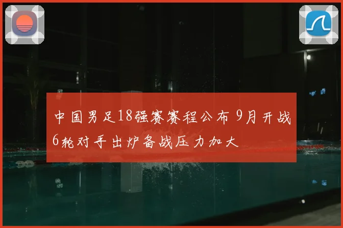 中国男足18强赛赛程公布 9月开战6轮对手出炉备战压力加大