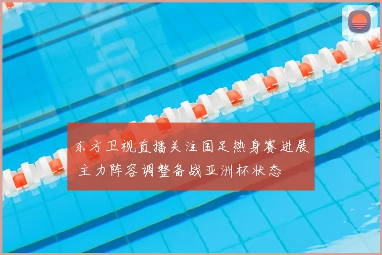 东方卫视直播关注国足热身赛进展 主力阵容调整备战亚洲杯状态