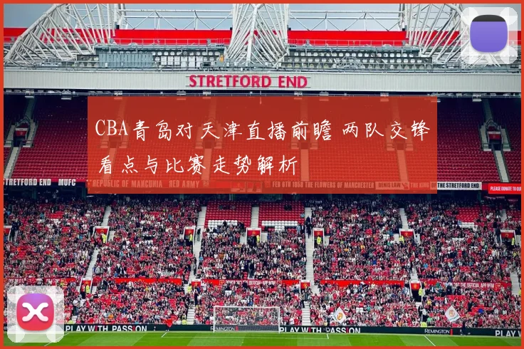 CBA青岛对天津直播前瞻 两队交锋看点与比赛走势解析