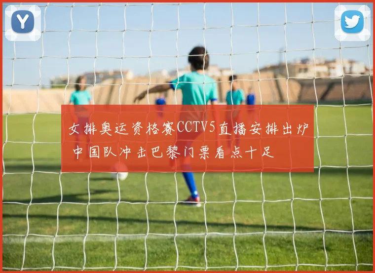 女排奥运资格赛CCTV5直播安排出炉 中国队冲击巴黎门票看点十足