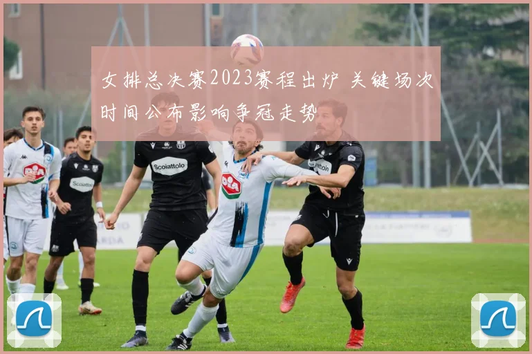 女排总决赛2023赛程出炉 关键场次时间公布影响争冠走势