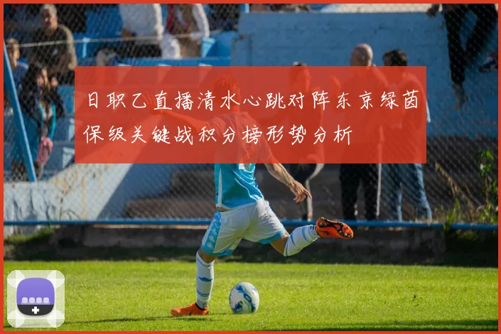 日职乙直播清水心跳对阵东京绿茵保级关键战积分榜形势分析