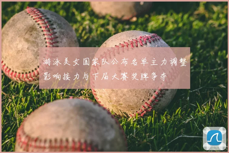 游泳美女国家队公布名单主力调整影响接力与下届大赛奖牌争夺