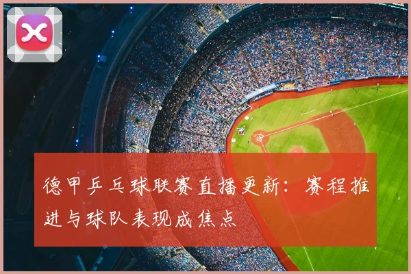德甲乒乓球联赛直播更新：赛程推进与球队表现成焦点
