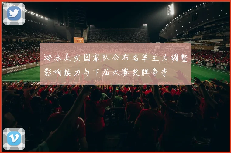 游泳美女国家队公布名单主力调整影响接力与下届大赛奖牌争夺