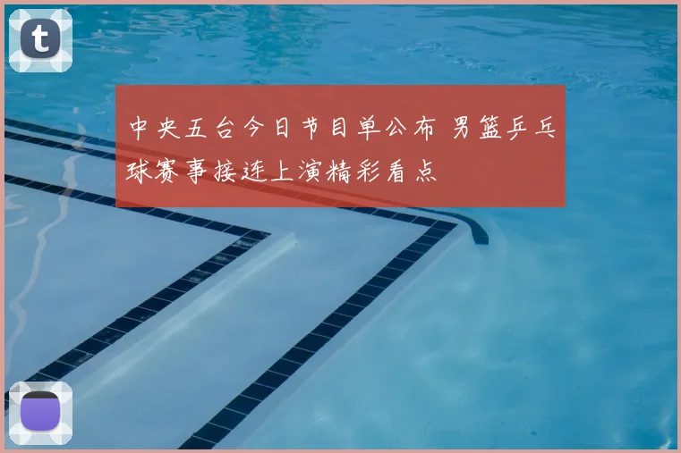 中央五台今日节目单公布 男篮乒乓球赛事接连上演精彩看点