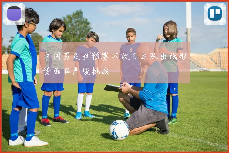 中国男足世预赛不敌日本队出线形势面临严峻挑战