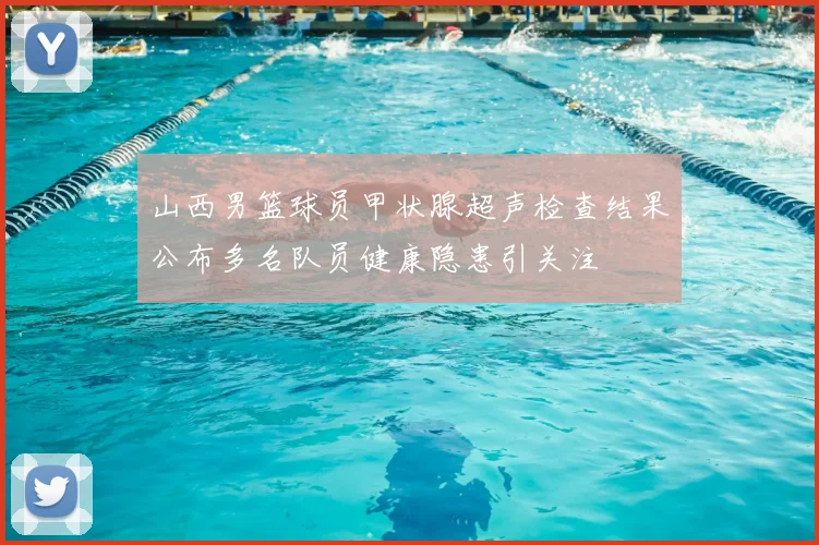 山西男篮球员甲状腺超声检查结果公布多名队员健康隐患引关注